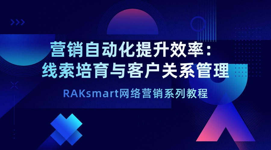 RAKsmart網(wǎng)絡(luò)營銷系列教程 | 營銷自動化提升效率：線索培育與客戶關(guān)系管理